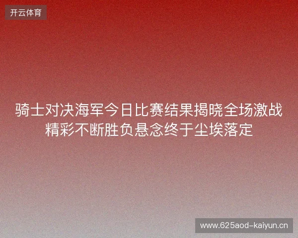 骑士对决海军今日比赛结果揭晓全场激战精彩不断胜负悬念终于尘埃落定 骑士对决海军今日比赛结果揭晓全场激战精彩不断胜负悬念终于尘埃落定