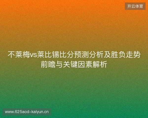 不莱梅vs莱比锡比分预测分析及胜负走势前瞻与关键因素解析 不莱梅vs莱比锡比分预测分析及胜负走势前瞻与关键因素解析