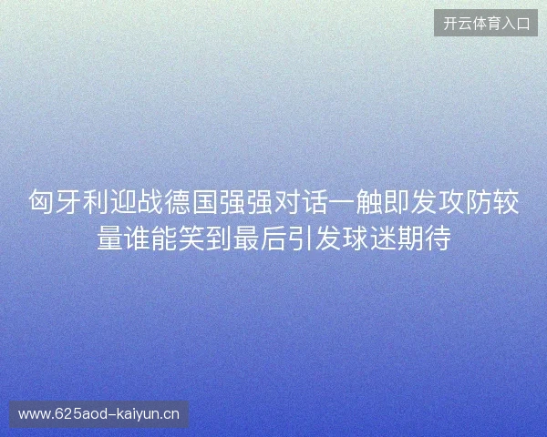 匈牙利迎战德国强强对话一触即发攻防较量谁能笑到最后引发球迷期待 匈牙利迎战德国强强对话一触即发攻防较量谁能笑到最后引发球迷期待