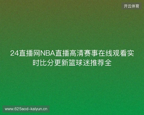 24直播网NBA直播高清赛事在线观看实时比分更新篮球迷推荐全 24直播网NBA直播高清赛事在线观看实时比分更新篮球迷推荐全