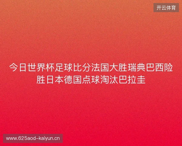 今日世界杯足球比分法国大胜瑞典巴西险胜日本德国点球淘汰巴拉圭 今日世界杯足球比分法国大胜瑞典巴西险胜日本德国点球淘汰巴拉圭