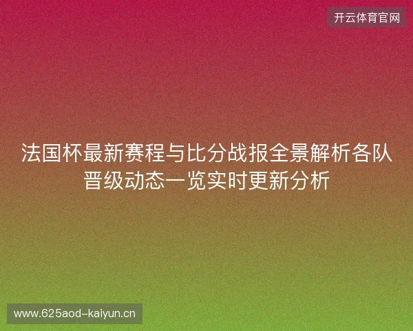法国杯最新赛程与比分战报全景解析各队晋级动态一览实时更新分析