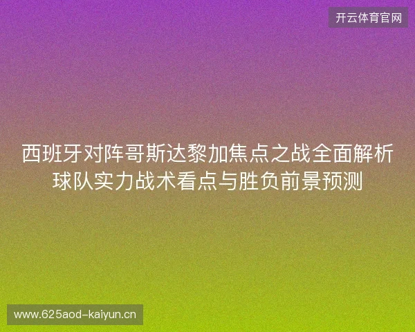 西班牙对阵哥斯达黎加焦点之战全面解析球队实力战术看点与胜负前景预测 西班牙对阵哥斯达黎加焦点之战全面解析球队实力战术看点与胜负前景预测