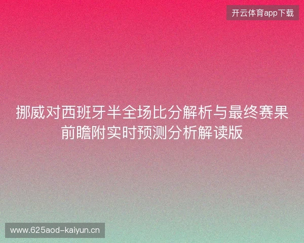 挪威对西班牙半全场比分解析与最终赛果前瞻附实时预测分析解读版 挪威对西班牙半全场比分解析与最终赛果前瞻附实时预测分析解读版