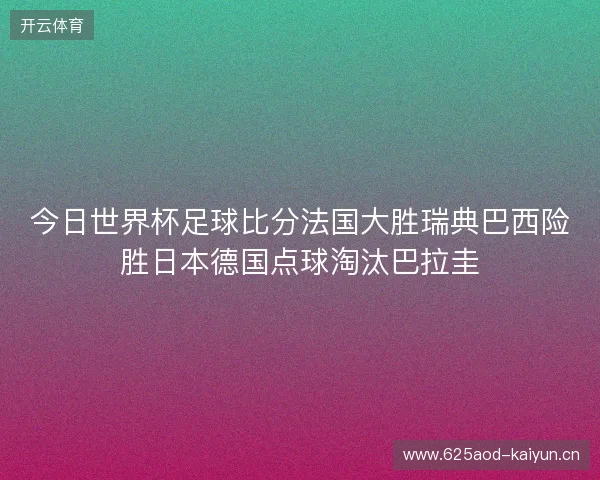 今日世界杯足球比分法国大胜瑞典巴西险胜日本德国点球淘汰巴拉圭 今日世界杯足球比分法国大胜瑞典巴西险胜日本德国点球淘汰巴拉圭