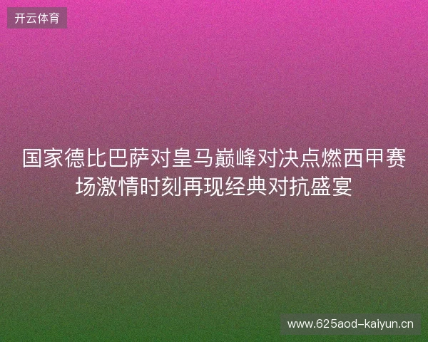 国家德比巴萨对皇马巅峰对决点燃西甲赛场激情时刻再现经典对抗盛宴