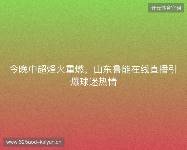 今晚中超烽火重燃，山东鲁能在线直播引爆球迷热情