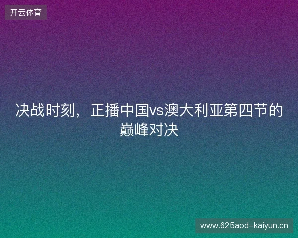 决战时刻，正播中国vs澳大利亚第四节的巅峰对决
