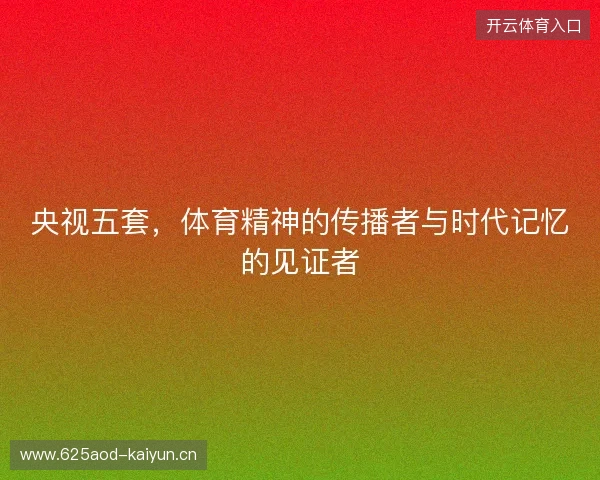 央视五套，体育精神的传播者与时代记忆的见证者
