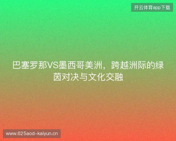 巴塞罗那VS墨西哥美洲，跨越洲际的绿茵对决与文化交融